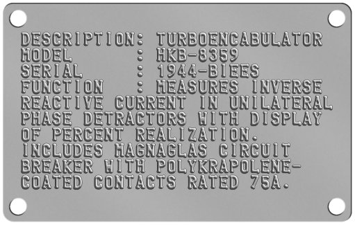 Industrial Nameplates DESCRIPTION: TURBOENCABULATOR MODEL      : HKB-8359 SERIAL     : 1944-BIEES FUNCTION   : MEASURES INVERSE REACTIVE CURRENT IN UNILATERAL